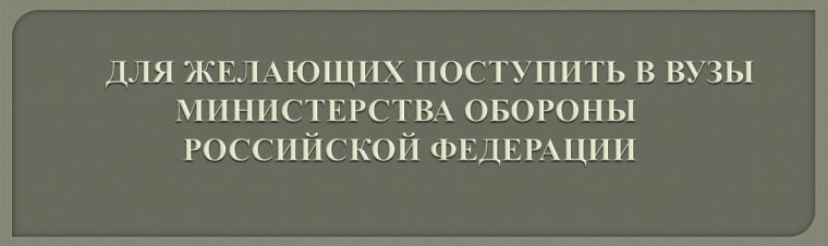 ПРИЕМ В ВУЗы МИНИСТЕРСТВА ОБОРОНЫ РОССИЙСКОЙ ФЕДЕРАЦИИ.